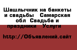 Шашлычник на банкеты и свадьбы - Самарская обл. Свадьба и праздники » Услуги   